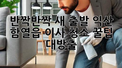 ✨ 반짝반짝 새 출발! 익산 함열읍 이사 청소 꿀팁 대방출 ✨